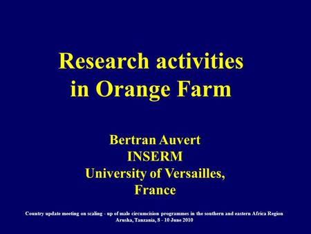 Research activities in Orange Farm Bertran Auvert INSERM University of Versailles, France Country update meeting on scaling - up of male circumcision programmes.