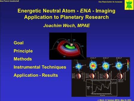 Max-Planck-Gesellschaft Max-Planck-Institut für Aeronomie J. Woch, S3 Seminar, MPAE, May 26, 2004 Energetic Neutral Atom - ENA - Imaging Application to.