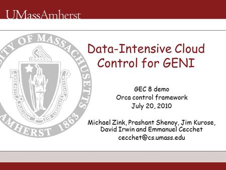 Data-Intensive Cloud Control for GENI GEC 8 demo Orca control framework July 20, 2010 Michael Zink, Prashant Shenoy, Jim Kurose, David Irwin and Emmanuel.