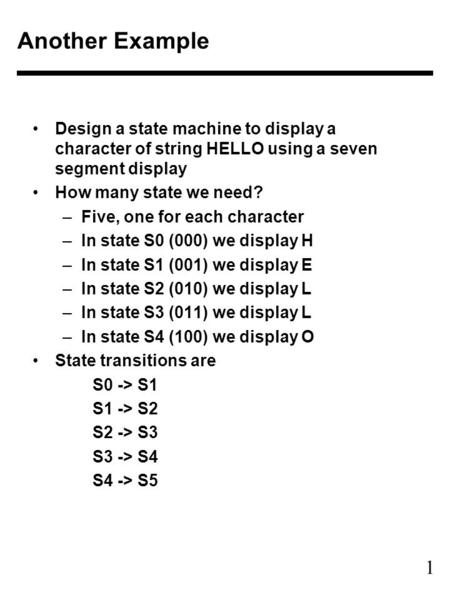 1 Design a state machine to display a character of string HELLO using a seven segment display How many state we need? –Five, one for each character –In.
