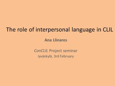 The role of interpersonal language in CLIL Ana Llinares ConCLIL Project seminar Jyväskylä, 3rd February.