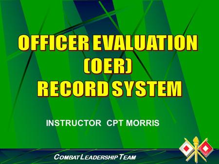 C OMBAT L EADERSHIP T EAM INSTRUCTOR CPT MORRIS C OMBAT L EADERSHIP T EAM PURPOSE To provide junior officers information on the Officer Evaluation Reporting.