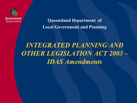 Queensland Department of Local Government and Planning INTEGRATED PLANNING AND OTHER LEGISLATION ACT 2003 – IDAS Amendments.