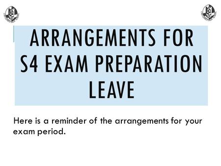 Here is a reminder of the arrangements for your exam period. ARRANGEMENTS FOR S4 EXAM PREPARATION LEAVE.