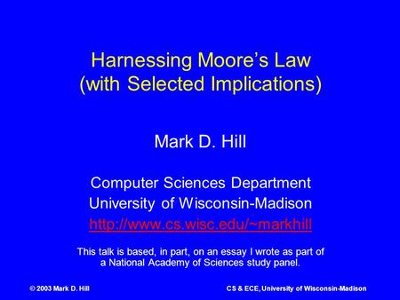 © 2003 Mark D. HillCS & ECE, University of Wisconsin-Madison Harnessing Moore’s Law (with Selected Implications) Mark D. Hill Computer Sciences Department.