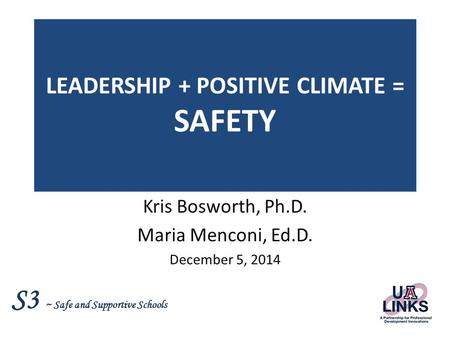 S3 ~ Safe and Supportive Schools LEADERSHIP + POSITIVE CLIMATE = SAFETY Kris Bosworth, Ph.D. Maria Menconi, Ed.D. December 5, 2014.