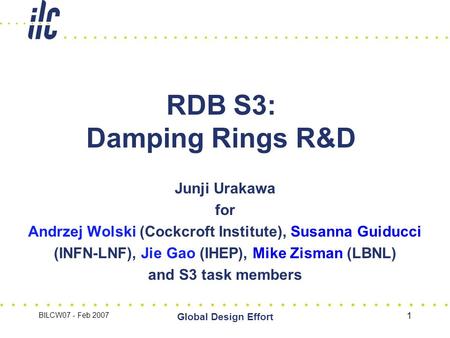 BILCW07 - Feb 2007 Global Design Effort 1 RDB S3: Damping Rings R&D Junji Urakawa for Andrzej Wolski (Cockcroft Institute), Susanna Guiducci (INFN-LNF),