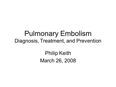 Pulmonary Embolism Diagnosis, Treatment, and Prevention Philip Keith March 26, 2008.