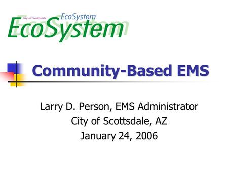Community-Based EMS Larry D. Person, EMS Administrator City of Scottsdale, AZ January 24, 2006.