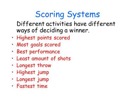Scoring Systems Different activities have different ways of deciding a winner. Highest points scored Most goals scored Best performance Least amount of.