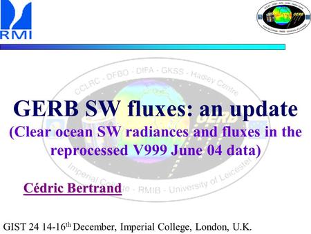 GERB SW fluxes: an update (Clear ocean SW radiances and fluxes in the reprocessed V999 June 04 data) Cédric Bertrand GIST 24 14-16 th December, Imperial.