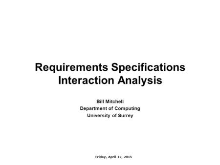 Friday, April 17, 2015 Requirements Specifications Interaction Analysis Bill Mitchell Software and Systems Research Labs Motorola UK Research Labs Bill.