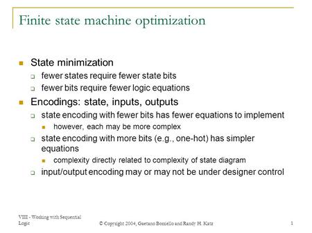 VIII - Working with Sequential Logic © Copyright 2004, Gaetano Borriello and Randy H. Katz 1 Finite state machine optimization State minimization  fewer.