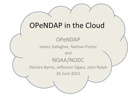 OPeNDAP in the Cloud OPeNDAP James Gallagher, Nathan Potter and NOAA/NODC Deirdre Byrne, Jefferson Ogata, John Relph 26 June 2013.