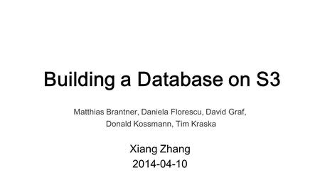 Building a Database on S3 Matthias Brantner, Daniela Florescu, David Graf, Donald Kossmann, Tim Kraska Xiang Zhang 2014-04-10.