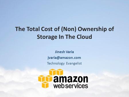 The Total Cost of (Non) Ownership of Storage In The Cloud Jinesh Varia Technology Evangelist.