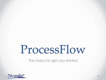 ProcessFlow The basics to get you started. Have you used ProcessFlow before?