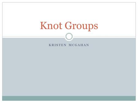 KRISTEN MCGAHAN Knot Groups. Group: A closed algebraic structure that has a law of composition with three properties Associative- (ab)c=a(bc) for all.