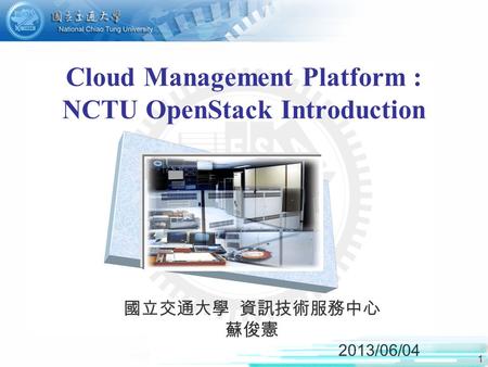 1 Cloud Management Platform : NCTU OpenStack Introduction 國立交通大學 資訊技術服務中心 蘇俊憲 2013/06/04.