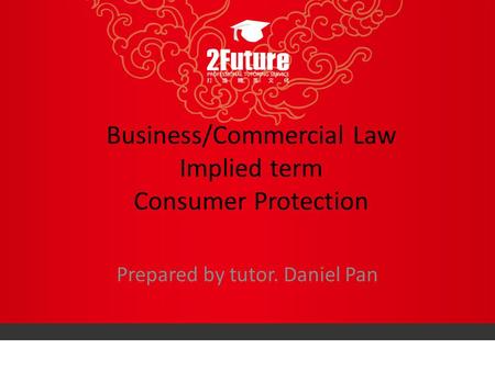 Business/Commercial Law Implied term Consumer Protection Prepared by tutor. Daniel Pan.