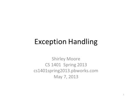 Exception Handling Shirley Moore CS 1401 Spring 2013 cs1401spring2013.pbworks.com May 7, 2013 1.