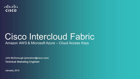 Cisco Intercloud Fabric John McDonough Technical Marketing Engineer January, 2015 Amazon AWS & Microsoft Azure – Cloud Access Keys.