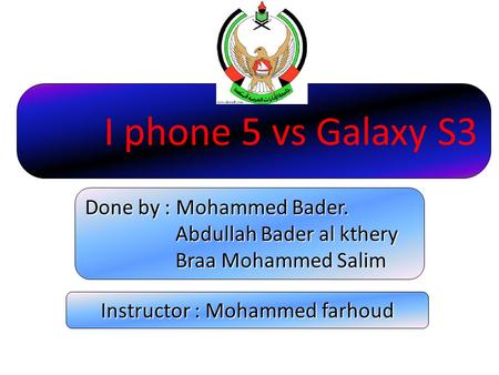 I phone 5 vs Galaxy S3 Done by : Mohammed Bader. Abdullah Bader al kthery Abdullah Bader al kthery Braa Mohammed Salim Braa Mohammed Salim Instructor.