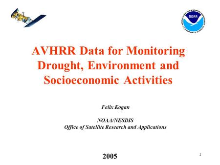 1 2005 AVHRR Data for Monitoring Drought, Environment and Socioeconomic Activities Felix Kogan NOAA/NESDIS Office of Satellite Research and Applications.