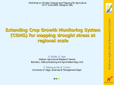 Walloon Agricultural Research Centre Extending Crop Growth Monitoring System (CGMS) for mapping drought stress at regional scale D. Buffet, R. Oger Walloon.
