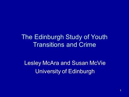 1 The Edinburgh Study of Youth Transitions and Crime Lesley McAra and Susan McVie University of Edinburgh.