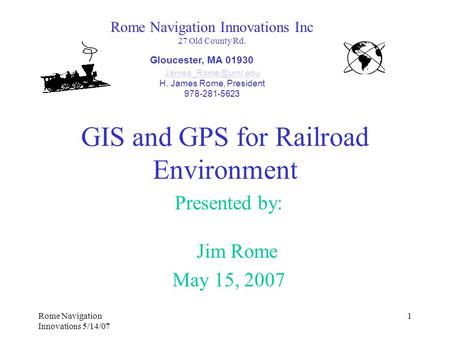 Rome Navigation Innovations 5/14/07 1 GIS and GPS for Railroad Environment Presented by: Jim Rome May 15, 2007 Rome Navigation Innovations Inc 27 Old County.