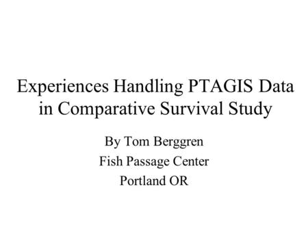 Experiences Handling PTAGIS Data in Comparative Survival Study By Tom Berggren Fish Passage Center Portland OR.