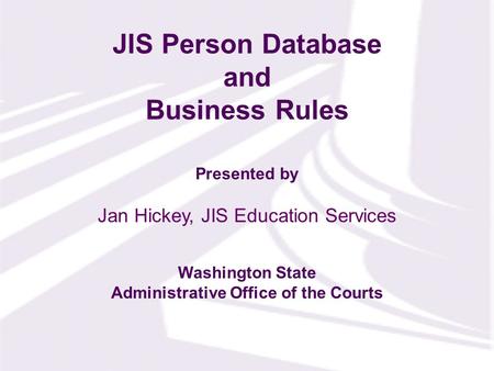 Presented by Washington State Administrative Office of the Courts JIS Person Database and Business Rules Jan Hickey, JIS Education Services.