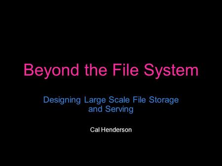 Beyond the File System Designing Large Scale File Storage and Serving Cal Henderson.