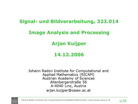 Johann Radon Institute for Computational and Applied Mathematics: www.ricam.oeaw.ac.at 1/35 Signal- und Bildverarbeitung, 323.014 Image Analysis and Processing.