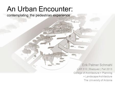 An Urban Encounter: contemplating the pedestrian experience Erik Palmer Schmahl LAR 510 | Blazquez | Fall 2013 College of Architecture + Planning + Landscape.