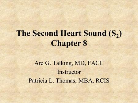 The Second Heart Sound (S 2 ) Chapter 8 Are G. Talking, MD, FACC Instructor Patricia L. Thomas, MBA, RCIS.