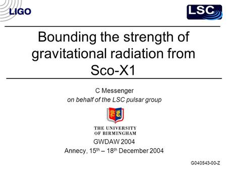 Bounding the strength of gravitational radiation from Sco-X1 C Messenger on behalf of the LSC pulsar group GWDAW 2004 Annecy, 15 th – 18 th December 2004.
