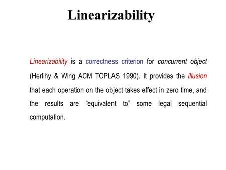 Linearizability Linearizability is a correctness criterion for concurrent object (Herlihy & Wing ACM TOPLAS 1990). It provides the illusion that each operation.