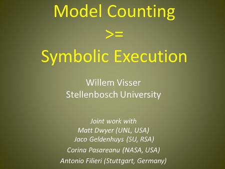 Model Counting >= Symbolic Execution Willem Visser Stellenbosch University Joint work with Matt Dwyer (UNL, USA) Jaco Geldenhuys (SU, RSA) Corina Pasareanu.