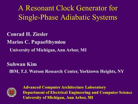 A Resonant Clock Generator for Single-Phase Adiabatic Systems Conrad H. Ziesler Marios C. Papaefthymiou University of Michigan, Ann Arbor, MI Suhwan Kim.