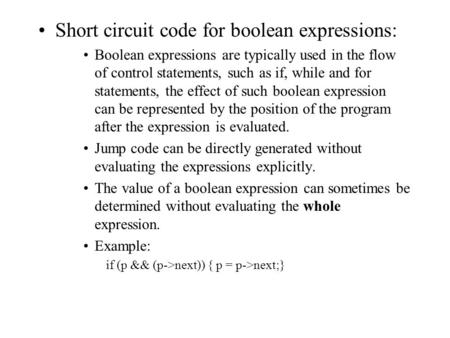 Short circuit code for boolean expressions: Boolean expressions are typically used in the flow of control statements, such as if, while and for statements,