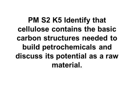 PM S2 K5 Identify that cellulose contains the basic carbon structures needed to build petrochemicals and discuss its potential as a raw material.