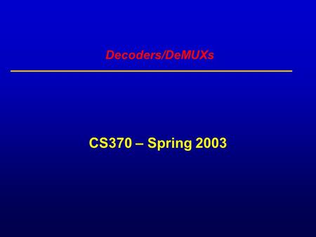 Decoders/DeMUXs CS370 – Spring 2003. Decoder: single data input, n control inputs, 2 outputs control inputs (called select S) represent Binary index of.