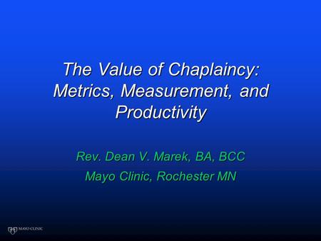 The Value of Chaplaincy: Metrics, Measurement, and Productivity Rev. Dean V. Marek, BA, BCC Mayo Clinic, Rochester MN.