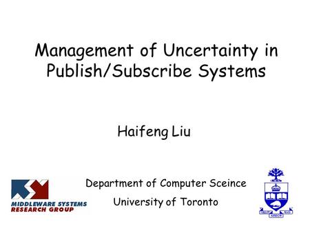 Management of Uncertainty in Publish/Subscribe Systems Haifeng Liu Department of Computer Sceince University of Toronto.