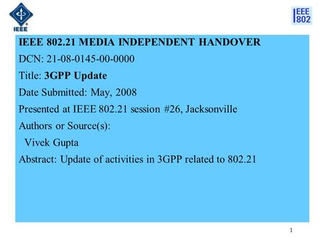 1 IEEE 802.21 MEDIA INDEPENDENT HANDOVER DCN: 21-08-0145-00-0000 Title: 3GPP Update Date Submitted: May, 2008 Presented at IEEE 802.21 session #26, Jacksonville.