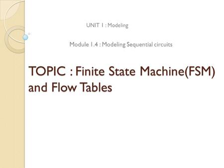 TOPIC : Finite State Machine(FSM) and Flow Tables UNIT 1 : Modeling Module 1.4 : Modeling Sequential circuits.