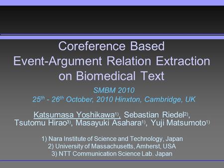 Coreference Based Event-Argument Relation Extraction on Biomedical Text Katsumasa Yoshikawa 1), Sebastian Riedel 2), Tsutomu Hirao 3), Masayuki Asahara.