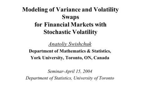 Modeling of Variance and Volatility Swaps for Financial Markets with Stochastic Volatility Anatoliy Swishchuk Department of Mathematics & Statistics, York.